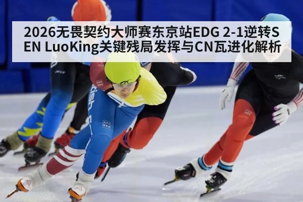 2026无畏契约大师赛东京站EDG 2-1逆转SEN LuoKing关键残局发挥与CN瓦进化解析