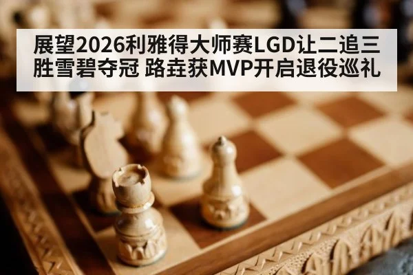 展望2026利雅得大师赛LGD让二追三胜雪碧夺冠 路垚获MVP开启退役巡礼