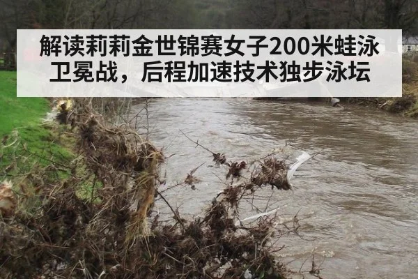 解读莉莉金世锦赛女子200米蛙泳卫冕战，后程加速技术独步泳坛
