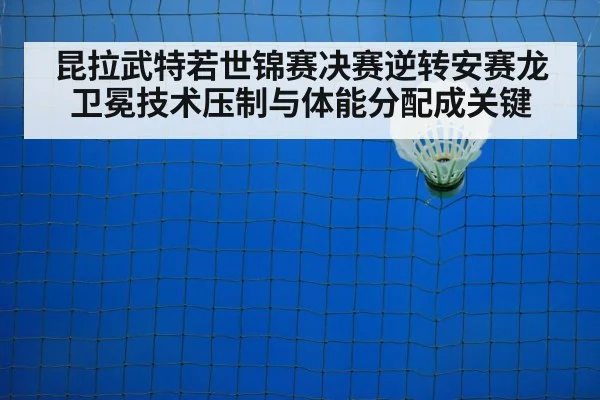 昆拉武特若世锦赛决赛逆转安赛龙卫冕技术压制与体能分配成关键
