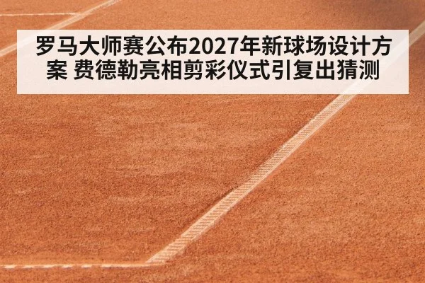 罗马大师赛公布2027年新球场设计方案 费德勒亮相剪彩仪式引复出猜测