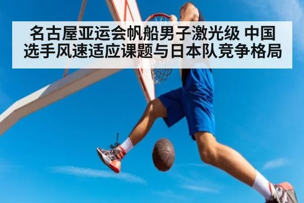 名古屋亚运会帆船男子激光级 中国选手风速适应课题与日本队竞争格局